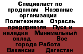 Специалист по продажам › Название организации ­ Политехника › Отрасль предприятия ­ Пуск и наладка › Минимальный оклад ­ 25 000 - Все города Работа » Вакансии   . Дагестан респ.,Избербаш г.